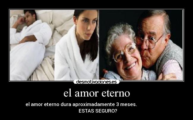el amor eterno - el amor eterno dura aproximadamente 3 meses.                             ESTAS SEGURO?