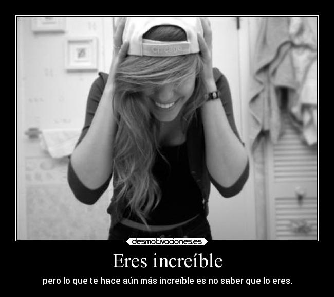 Eres increíble - pero lo que te hace aún más increíble es no saber que lo eres.