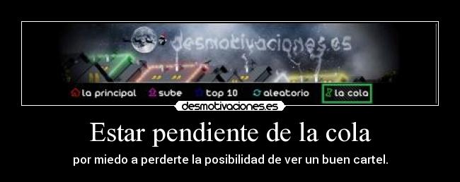 Estar pendiente de la cola - por miedo a perderte la posibilidad de ver un buen cartel.