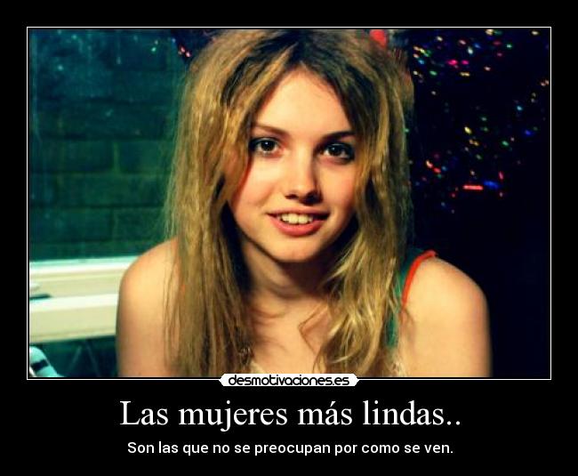 Las mujeres más lindas.. - Son las que no se preocupan por como se ven.