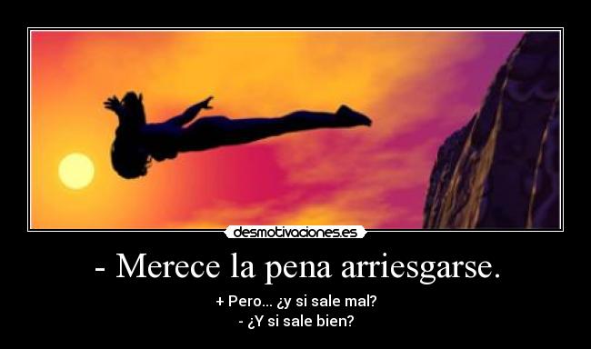 - Merece la pena arriesgarse. - + Pero... ¿y si sale mal?
- ¿Y si sale bien?