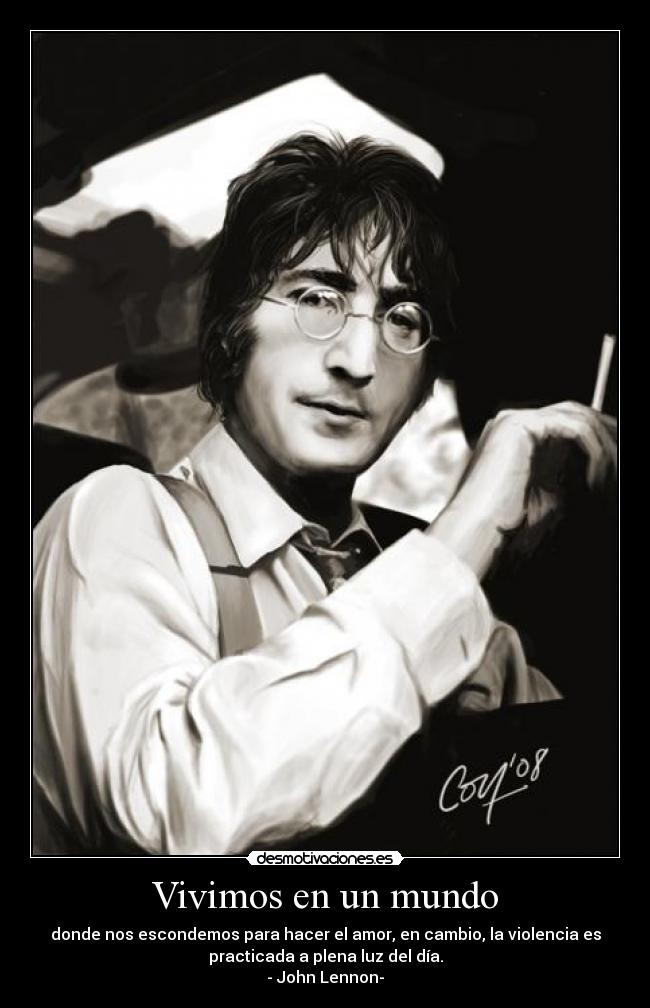 Vivimos en un mundo - donde nos escondemos para hacer el amor, en cambio, la violencia es
practicada a plena luz del día.
- John Lennon-