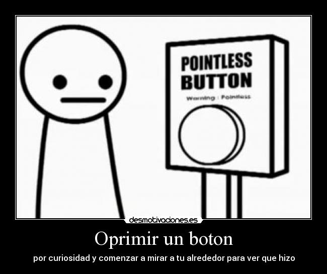 Oprimir un boton - por curiosidad y comenzar a mirar a tu alrededor para ver que hizo