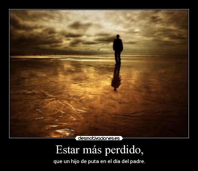 Estar más perdido, - que un hijo de puta en el día del padre.