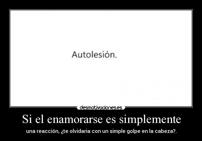 Si el enamorarse es simplemente - una reacción, ¿te olvidaria con un simple golpe en la cabeza?.