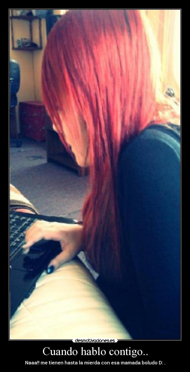 Cuando hablo contigo.. - Naaa!! me tienen hasta la mierda con esa mamada boludo D: .