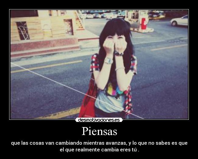 Piensas - que las cosas van cambiando mientras avanzas, y lo que no sabes es que
el que realmente cambia eres tú .