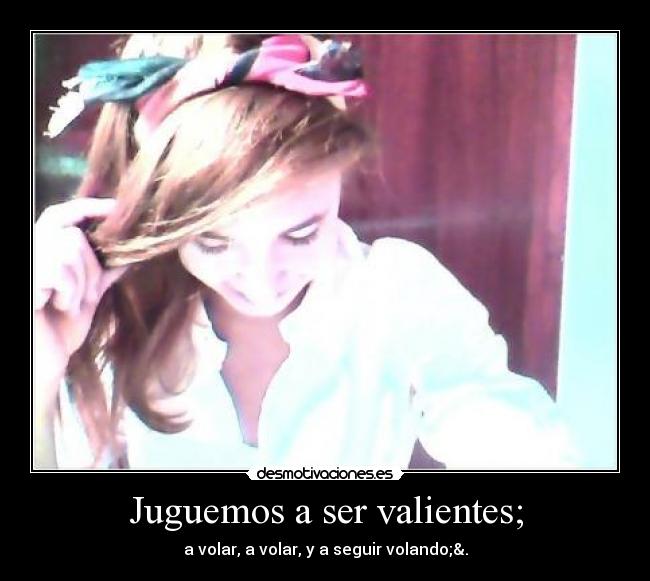 Juguemos a ser valientes; - a volar, a volar, y a seguir volando;&.