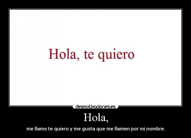 Hola, - me llamo te quiero y me gusta que me llamen por mi nombre.