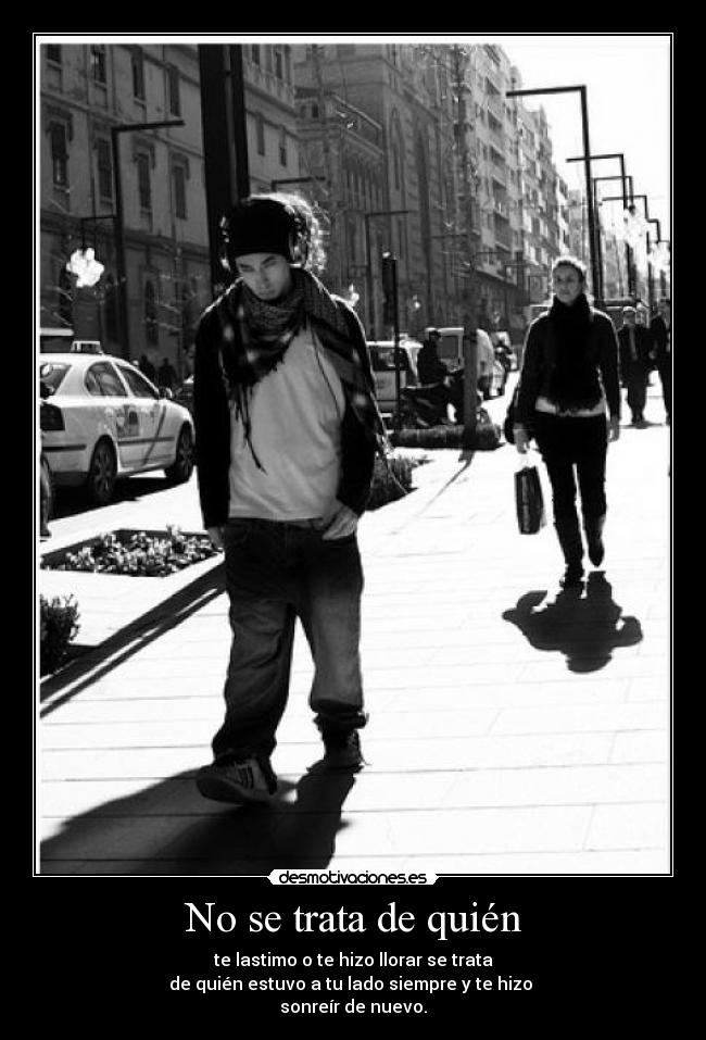 No se trata de quién - te lastimo o te hizo llorar se trata
de quién estuvo a tu lado siempre y te hizo
sonreír de nuevo.