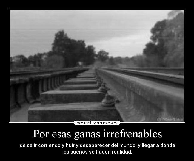 Por esas ganas irrefrenables - de salir corriendo y huir y desaparecer del mundo, y llegar a donde
los sueños se hacen realidad.