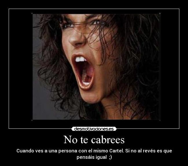 No te cabrees - Cuando ves a una persona con el mismo Cartel. Si no al revés es que
pensáis igual ;)