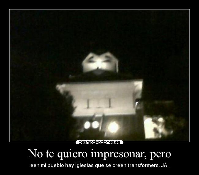 No te quiero impresonar, pero - een mi pueblo hay iglesias que se creen transformers, JÁ !