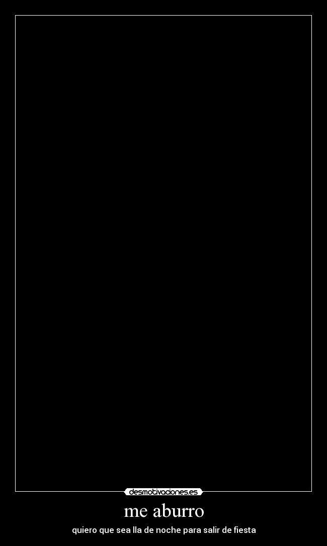 me aburro - quiero que sea lla de noche para salir de fiesta
