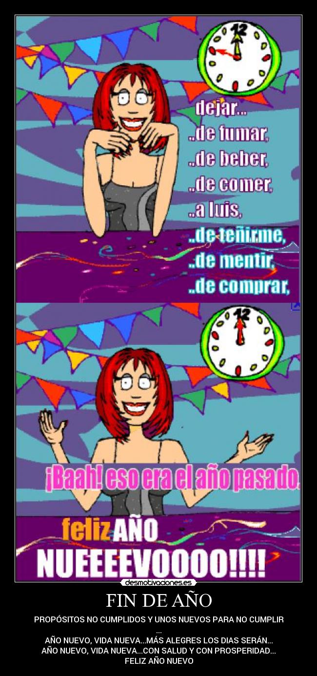 FIN DE AÑO - PROPÓSITOS NO CUMPLIDOS Y UNOS NUEVOS PARA NO CUMPLIR
...
AÑO NUEVO, VIDA NUEVA...MÁS ALEGRES LOS DIAS SERÁN...
AÑO NUEVO, VIDA NUEVA...CON SALUD Y CON PROSPERIDAD...
FELIZ AÑO NUEVO