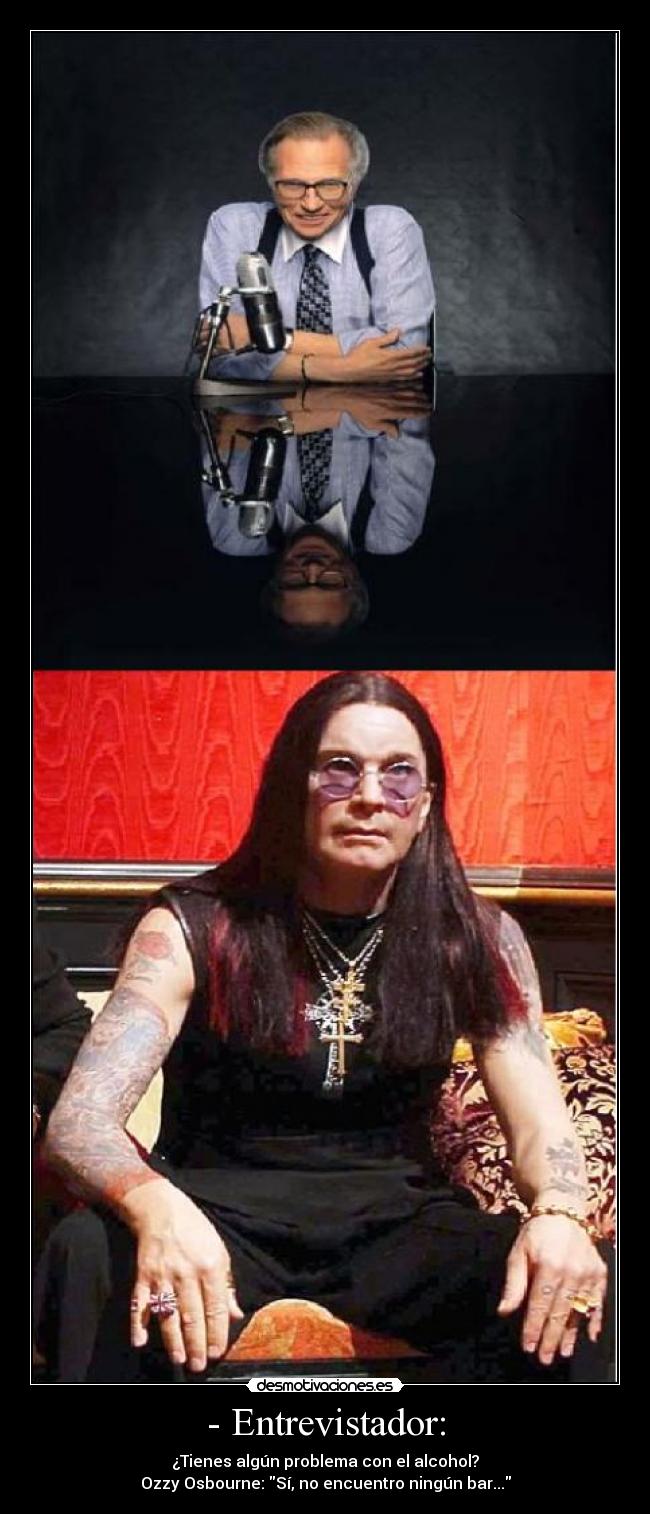 - Entrevistador: - ¿Tienes algún problema con el alcohol?
Ozzy Osbourne: Sí, no encuentro ningún bar...