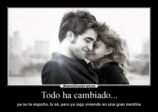 Todo ha cambiado... - ya no te importo, lo sé, pero yo sigo viviendo en una gran mentira.