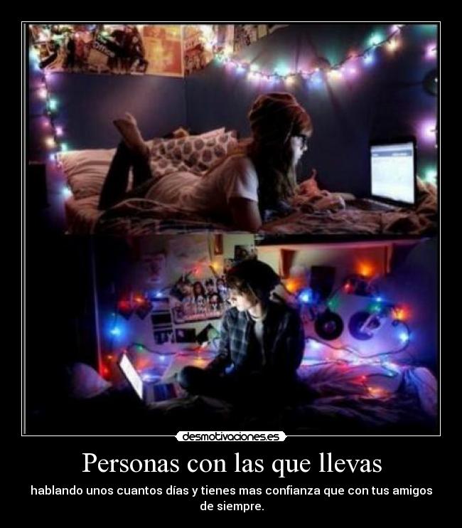 Personas con las que llevas - hablando unos cuantos días y tienes mas confianza que con tus amigos de siempre.