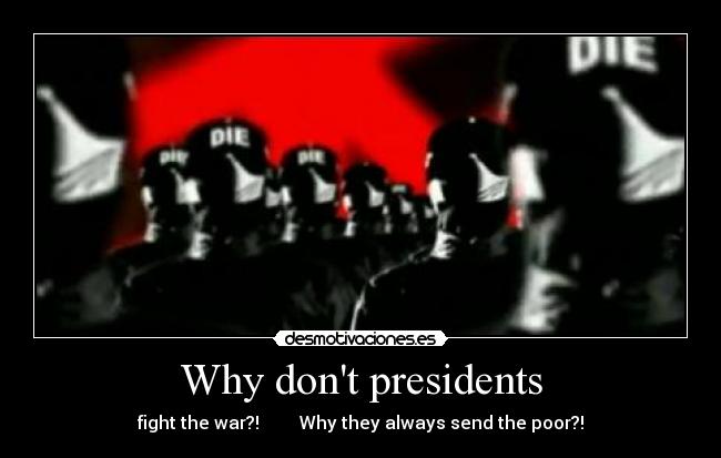 Why dont presidents - fight the war?!         Why they always send the poor?!