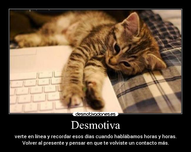 Desmotiva - verte en línea y recordar esos días cuando hablábamos horas y horas.
Volver al presente y pensar en que te volviste un contacto más.