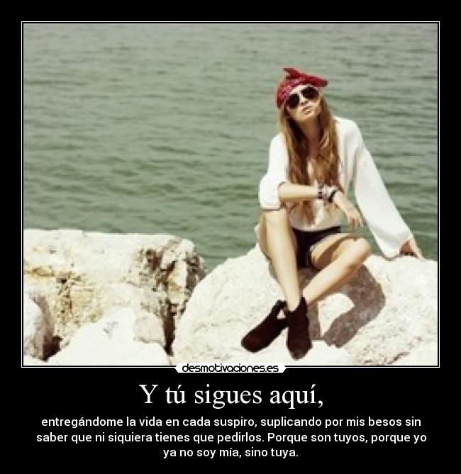 Y tú sigues aquí, -