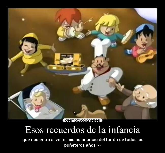 Esos recuerdos de la infancia - que nos entra al ver el mismo anuncio del turrón de todos los puñeteros años ¬¬