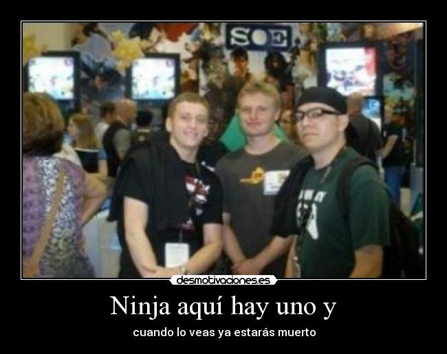 Ninja aquí hay uno y - cuando lo veas ya estarás muerto
