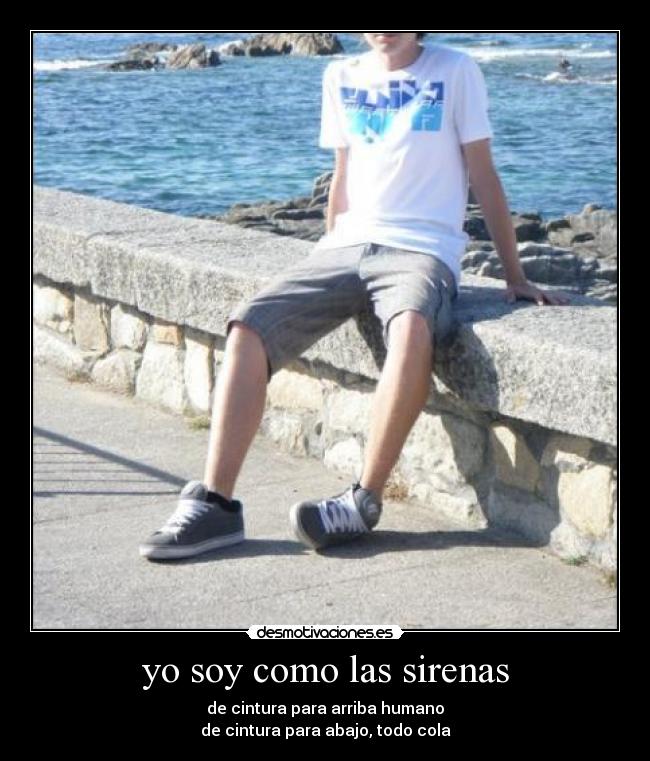 yo soy como las sirenas - de cintura para arriba humano
de cintura para abajo, todo cola