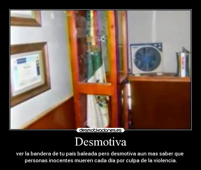 Desmotiva - ver la bandera de tu país baleada pero desmotiva aun mas saber que
personas inocentes mueren cada día por culpa de la violencia.