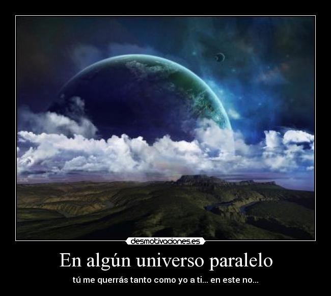 En algún universo paralelo - tú me querrás tanto como yo a ti... en este no...