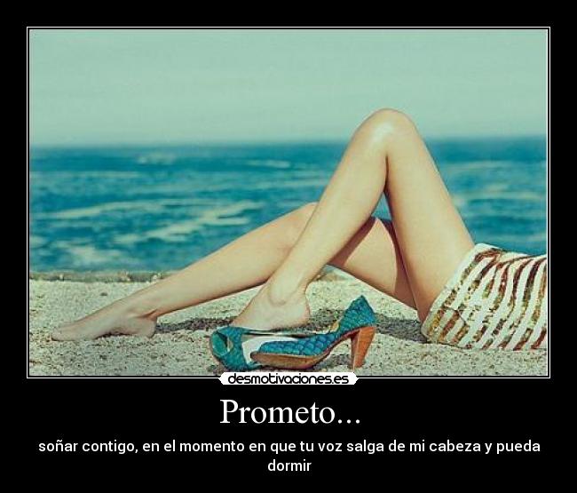 Prometo... - soñar contigo, en el momento en que tu voz salga de mi cabeza y pueda dormir