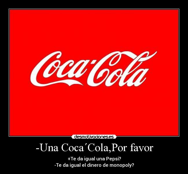 -Una Coca´Cola,Por favor - +Te da igual una Pepsi?
-Te da igual el dinero de monopoly?