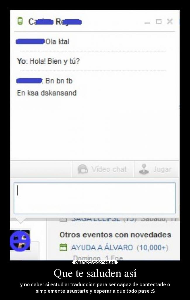 Que te saluden así - y no saber si estudiar traducción para ser capaz de contestarle o
simplemente asustarte y esperar a que todo pase :$