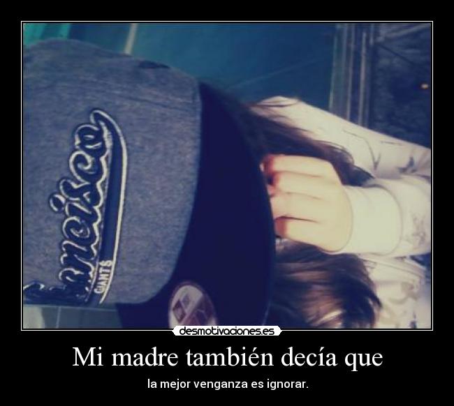 Mi madre también decía que - la mejor venganza es ignorar.