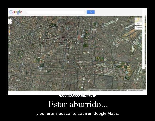 Estar aburrido... - y ponerte a buscar tu casa en Google Maps.