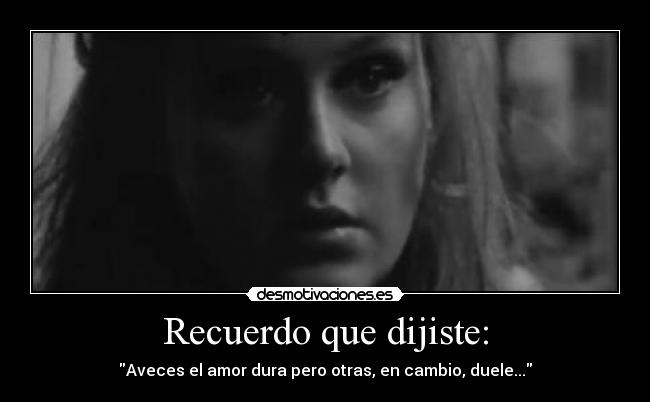 Recuerdo que dijiste: - Aveces el amor dura pero otras, en cambio, duele...