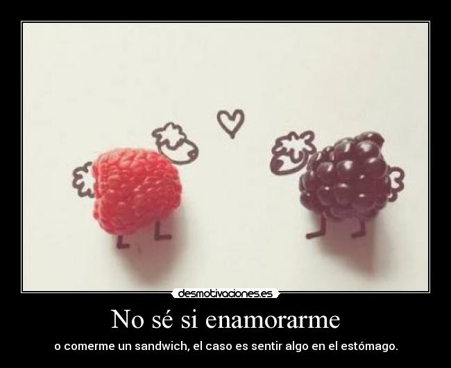 No sé si enamorarme - o comerme un sandwich, el caso es sentir algo en el estómago.