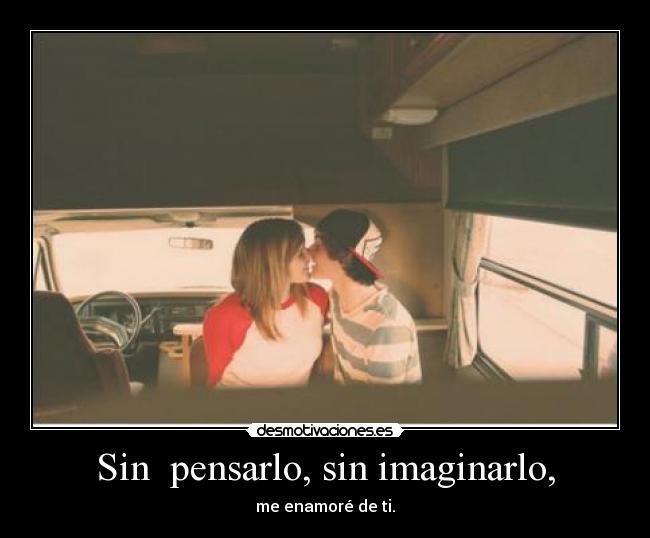 Sin pensarlo, sin imaginarlo, - me enamoré de ti.
