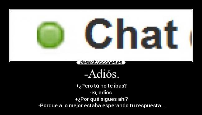 -Adiós. - +¿Pero tú no te ibas?
-Sí, adiós.
+¿Por qué sigues ahí?
-Porque a lo mejor estaba esperando tu respuesta...