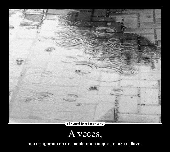 A veces, - nos ahogamos en un simple charco que se hizo al llover.