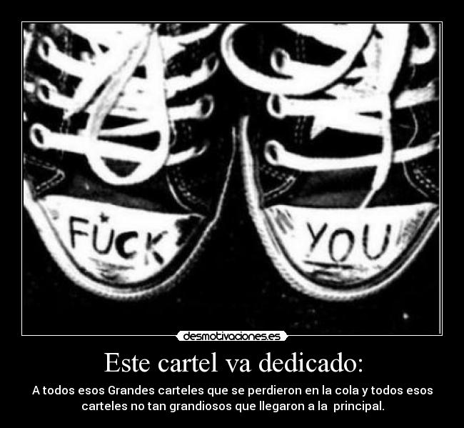 Este cartel va dedicado: - A todos esos Grandes carteles que se perdieron en la cola y todos esos
carteles no tan grandiosos que llegaron a la principal.