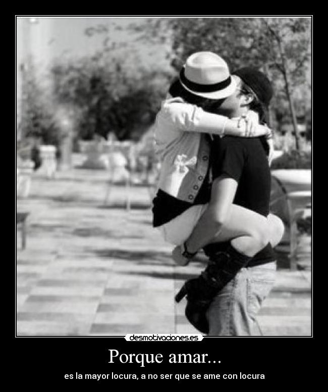 Porque amar... - es la mayor locura, a no ser que se ame con locura