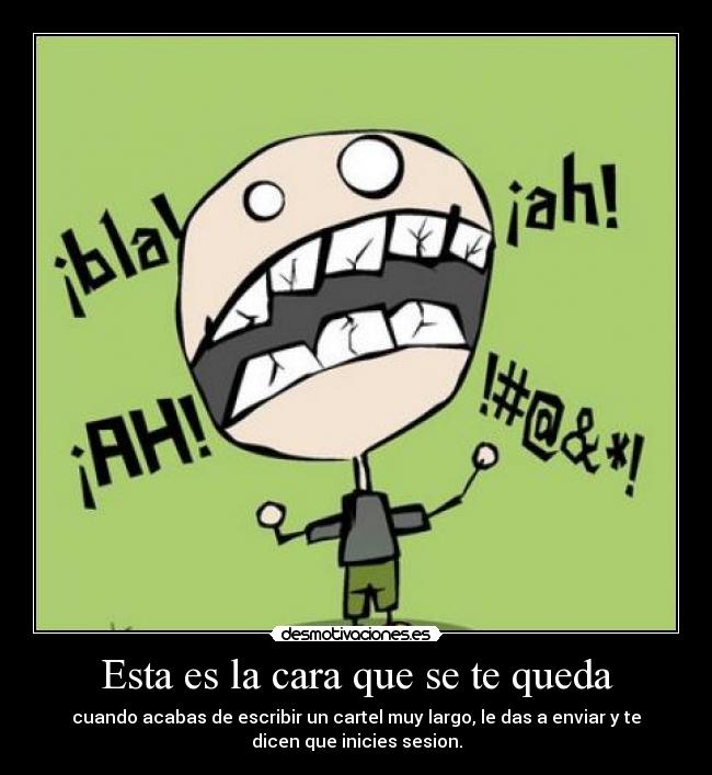 Esta es la cara que se te queda - cuando acabas de escribir un cartel muy largo, le das a enviar y te
dicen que inicies sesion.