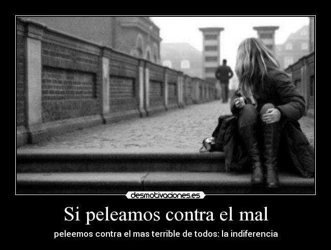 Si peleamos contra el mal - peleemos contra el mas terrible de todos: la indiferencia