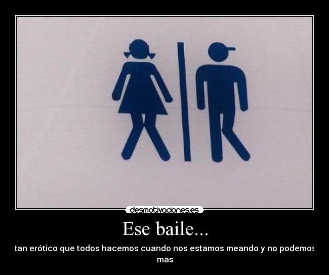 Ese baile... - tan erótico que todos hacemos cuando nos estamos meando y no podemos mas