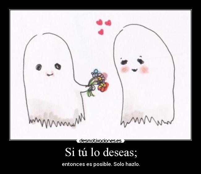 Si tú lo deseas; - entonces es posible. Solo hazlo.