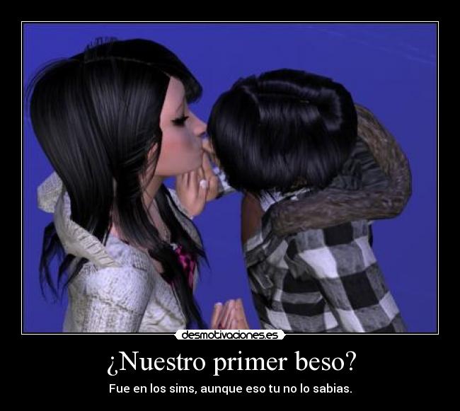 ¿Nuestro primer beso? - Fue en los sims, aunque eso tu no lo sabias.