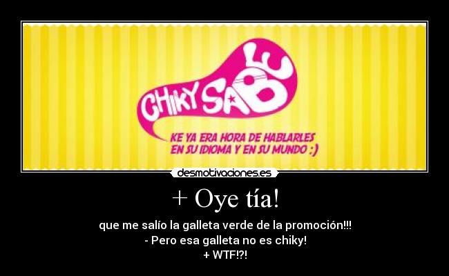 + Oye tía! - que me salío la galleta verde de la promoción!!!
- Pero esa galleta no es chiky!
+ WTF!?!