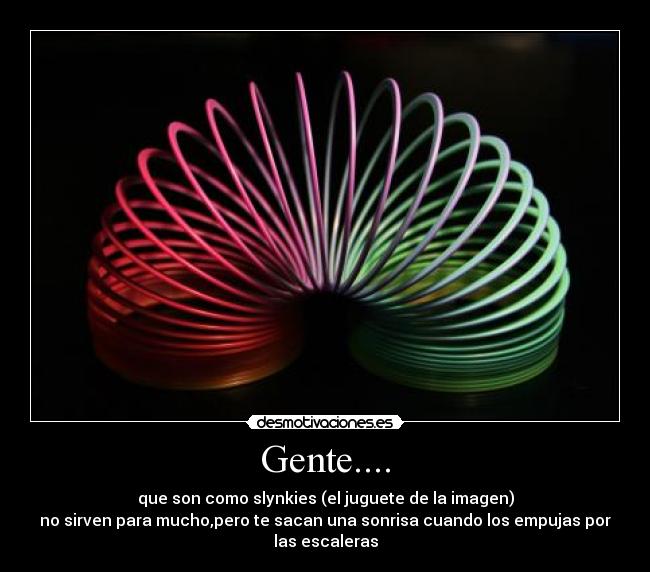 Gente.... - que son como slynkies (el juguete de la imagen)
no sirven para mucho,pero te sacan una sonrisa cuando los empujas por
las escaleras