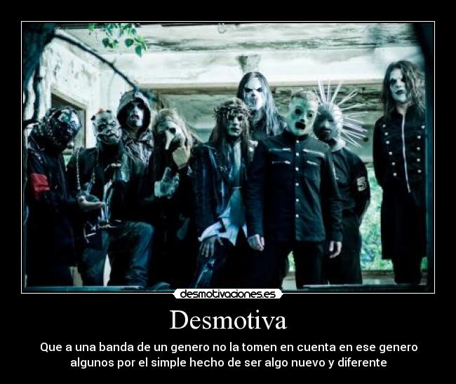 Desmotiva - Que a una banda de un genero no la tomen en cuenta en ese genero
algunos por el simple hecho de ser algo nuevo y diferente